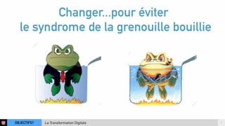 Changer...pour éviter 
le syndrome de la grenouille bouillie 
OBJECTIFS? La Transformation Digitale 7 
 