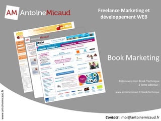 Freelance Marketing et développement WEB Book Marketing Retrouvez mon Book Technique à cette adresse : www.antoinemicaud.fr/book/technique www.antoinemicaud.fr 