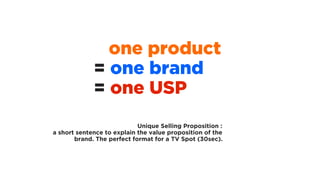 one product
= one brand
= one USP
Unique Selling Proposition :
a short sentence to explain the value proposition of the
br...