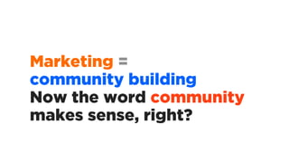 Marketing =
community building
Now the word community
makes sense, right?
 