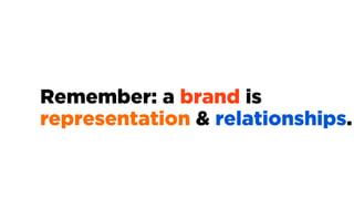 Remember: a brand is
representation & relationships.
 