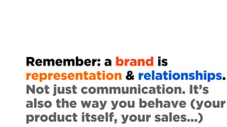 Remember: a brand is
representation & relationships.
Not just communication. It’s
also the way you behave (your
product it...