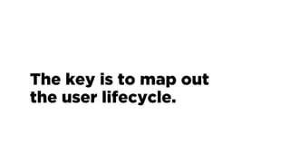 The key is to map out
the user lifecycle.
 