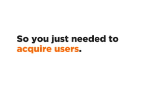 So you just needed to
acquire users.
 