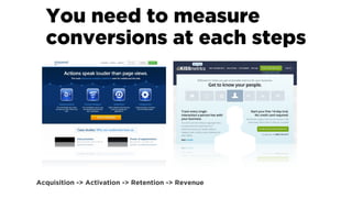 Acquisition -> Activation -> Retention -> Revenue
You need to measure
conversions at each steps
Acquisition -> Activation ...
