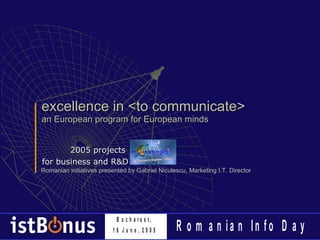excellence in <to communicate> an European program for European minds 2005 projects  for business and R&D Romanian initiatives presented by Gabriel Niculescu, Marketing I.T. Director 