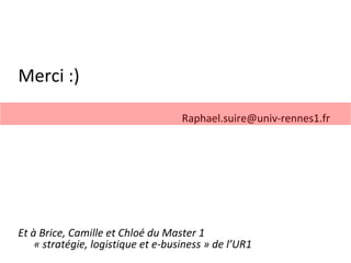 Merci :) [email_address] Et à Brice, Camille et Chloé du Master 1  « stratégie, logistique et e-business » de l’UR1 
