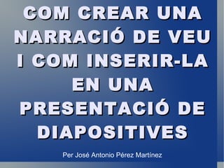 COM CREAR UNA
NARRACIÓ DE VEU
I COM INSERIR-LA
     EN UNA
PRESENTACIÓ DE
  DIAPOSITIVES
   Per José Antonio Pérez Martínez
 