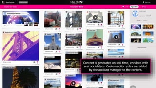 Content is generated on real time, enriched with
real social data. Custom action rules are added
by the account manager to the content.
 