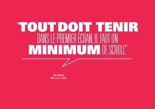 “TOUTDOIT TENIR
DANSLEPREMIERÉCRAN,ILFAUTUN
MINIMUMDESCROLL”
Un client
Réunion, 2015
 