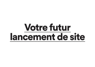 Votre futur
lancement de site
 