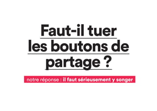 Faut-il tuer
les boutons de
partage ?
notre réponse : il faut sérieusement y songer
 