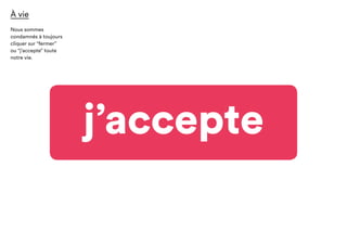 j’accepte
À vie
Nous sommes
condamnés à toujours
cliquer sur “fermer”
ou “j’accepte” toute
notre vie.
 