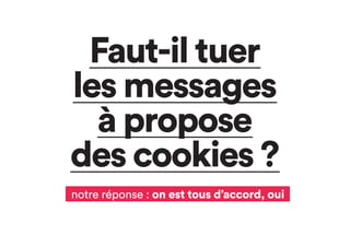 Faut-il tuer
les messages
à propose
des cookies ?
notre réponse : on est tous d’accord, oui
 