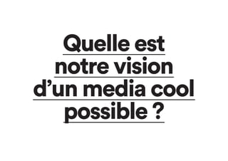 Quelle est
notre vision
d’un media cool
possible ?
 