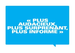 « PLUS
AUDACIEUX,
PLUS SURPRENANT,
PLUS INFORMÉ »
 