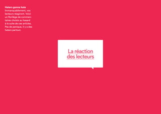 La réaction
des lecteurs
Haters gonna hate
Immanquablement, vos
lecteurs réagiront.
Voici un florilège de
commentaires choisis au
hasard à la suite de ces
articles. Pas de panique,
il y a des haters partout.
 