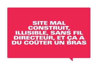SITE MAL
CONSTRUIT,
ILLISIBLE, SANS FIL
DIRECTEUR, ET ÇA A
DU COÛTER UN BRAS
 