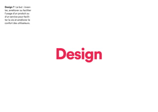 Design
Design ? Le but :
inventer, améliorer
ou faciliter l’usage d’un
produit ou d’un service
pour faciliter la vie
et améliorer le confort
des utilisateurs.
 