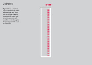 Libération
Top Scroll En suivant ce
Top 100, l’internaute défile
la homepage, sans avoir
peur de scroller. Cela
implique plus de place
pour les contenus, une
meilleure hierarchisation,
plus d’espaces potentiels
pour les publicités.
 