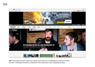 Vice
Non Vice France fait partie des rares médias qui ont dit non à l’habillage et proposent d’autres
formats. L’habillage a tendance à disparaître mais résiste bien dans le paysage français.
 