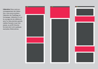 Libération Dans notre
accompagnement de
Libération, nous avons
soutenu l’abandon de
l’habillage en homepage.
Libération.fr a eu le courage
de s’en défaire et sera l’un
des premiers grands médias
français à oser s’en passer, au
profit d’autres formats dont
voici quelques exemples
d’alternatives.
 