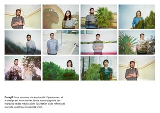 Datagif Nous sommes une équipe de 12 personnes,
et le design est notre métier. Nous accompagnons des
marques et des médias dans la création ou la refonte
de leur site ou de leurs supports print.
 
