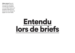 Entendu
lors de briefs
Idées reçues Nous
allons prendre quelques
minutes pour questionner
nos idées reçues,
qui semblent tellement
évidentes lors du design
de pages d’un site media.
 