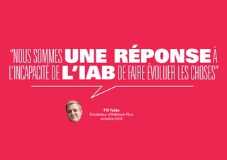 “NOUSSOMMESUNE RÉPONSEÀ
L’INCAPACITÉDEL’IABDEFAIREÉVOLUERLESCHOSES”
Till Faida
Fondateur d’Adblock Plus
octobre 2013
 