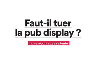 Faut-il tuer
la pub display ?
notre réponse : ça se tente
 