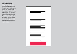 Le choix multiple
n’est pas plus efficace
Contrairement à ce que
l’on pourrait imaginer,
proposer une multitude
de relances ne contribue
pas à faciliter la vie de
l’internaute, bien au
contraire. En lui proposant
un choix principal, vous le
guidez dans sa navigation
et augmentez les chances
qu’il reste chez vous.
 