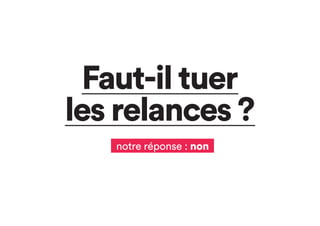 Faut-il tuer
les relances ?
notre réponse : non
 