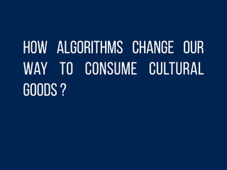 How algorithms change our
way to consume cultural
goods ?
 