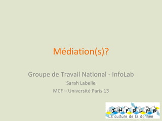 Médiation(s)?

Groupe de Travail National - InfoLab
             Sarah Labelle
        MCF – Université Paris 13
 