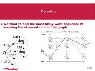 35 / 56
DecodingDecoding
● We want to find the most likely word sequence W
knowing the observation o in the graph
 