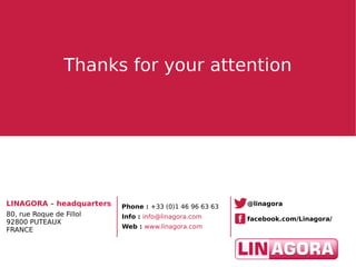Thanks for your attentionThanks for your attention
LINAGORA – headquarters
80, rue Roque de Fillol
92800 PUTEAUX
FRANCE
Phone : +33 (0)1 46 96 63 63
Info : info@linagora.com
Web : www.linagora.com
facebook.com/Linagora/
@linagora
 