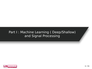 6 / 56
Part I : Machine Learning ( Deep/Shallow)Part I : Machine Learning ( Deep/Shallow)
and Signal Processingand Signal Processing
 