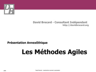 2009 David Brocard - reproduction soumise à autorisation Les Méthodes Agiles Présentation AnnexEthique David Brocard - Consultant Indépendant http://davidbrocard.org 