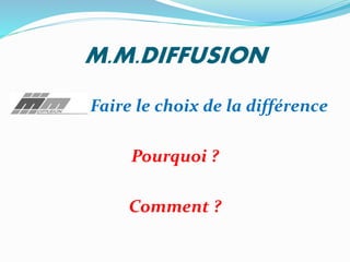 M.M.DIFFUSION
Faire le choix de la différence
Pourquoi ?
Comment ?
 