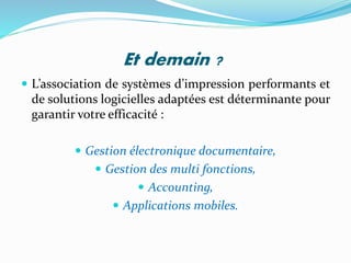 Et demain ?
 L’association de systèmes d’impression performants et
de solutions logicielles adaptées est déterminante pour
garantir votre efficacité :
 Gestion électronique documentaire,
 Gestion des multi fonctions,
 Accounting,
 Applications mobiles.
 