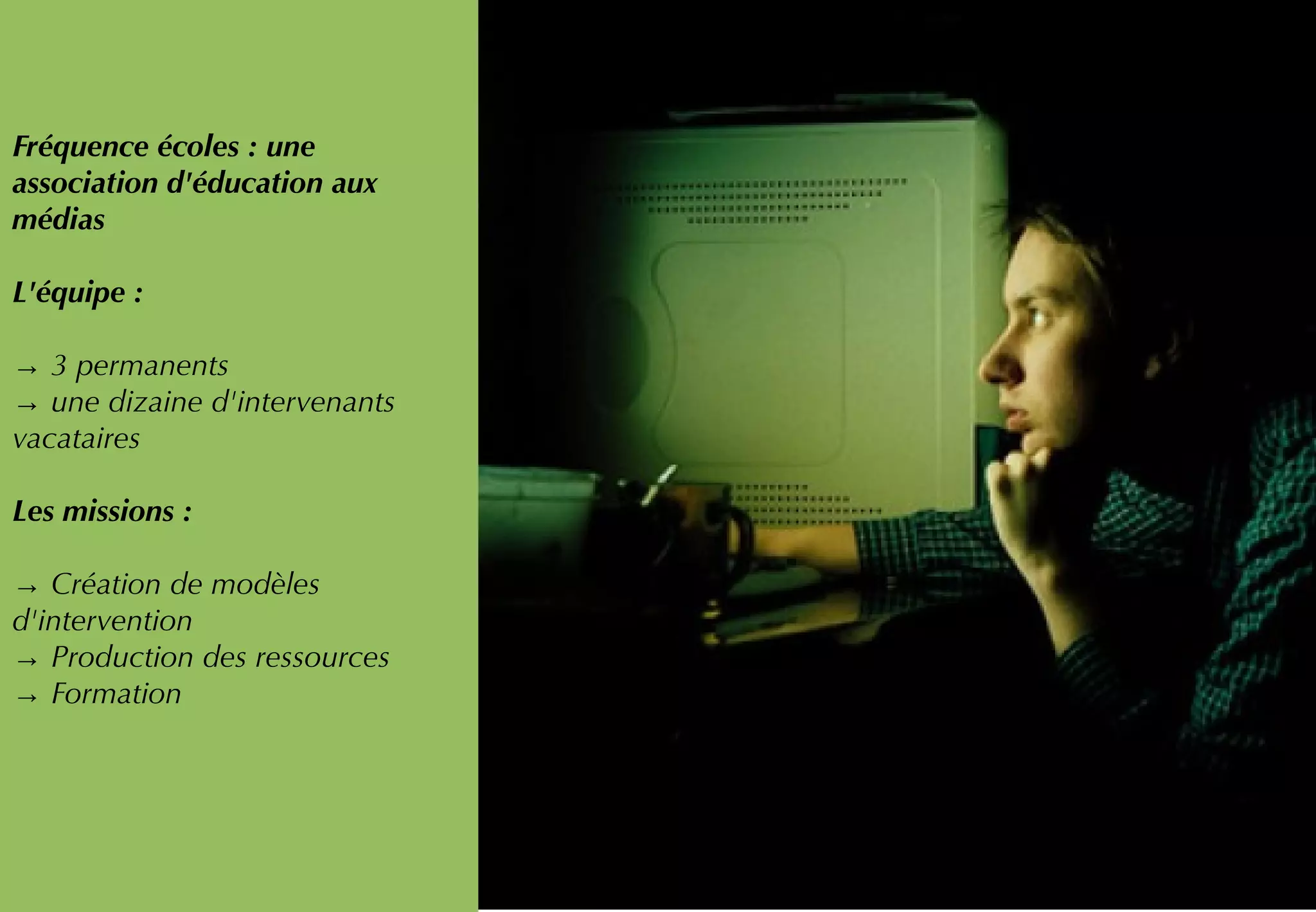 Fréquence écoles : une
association d'éducation aux
médias
L'équipe :
→ 3 permanents
→ une dizaine d'intervenants
vacataires
Les missions :
→ Création de modèles
d'intervention
→ Production des ressources
→ Formation
 