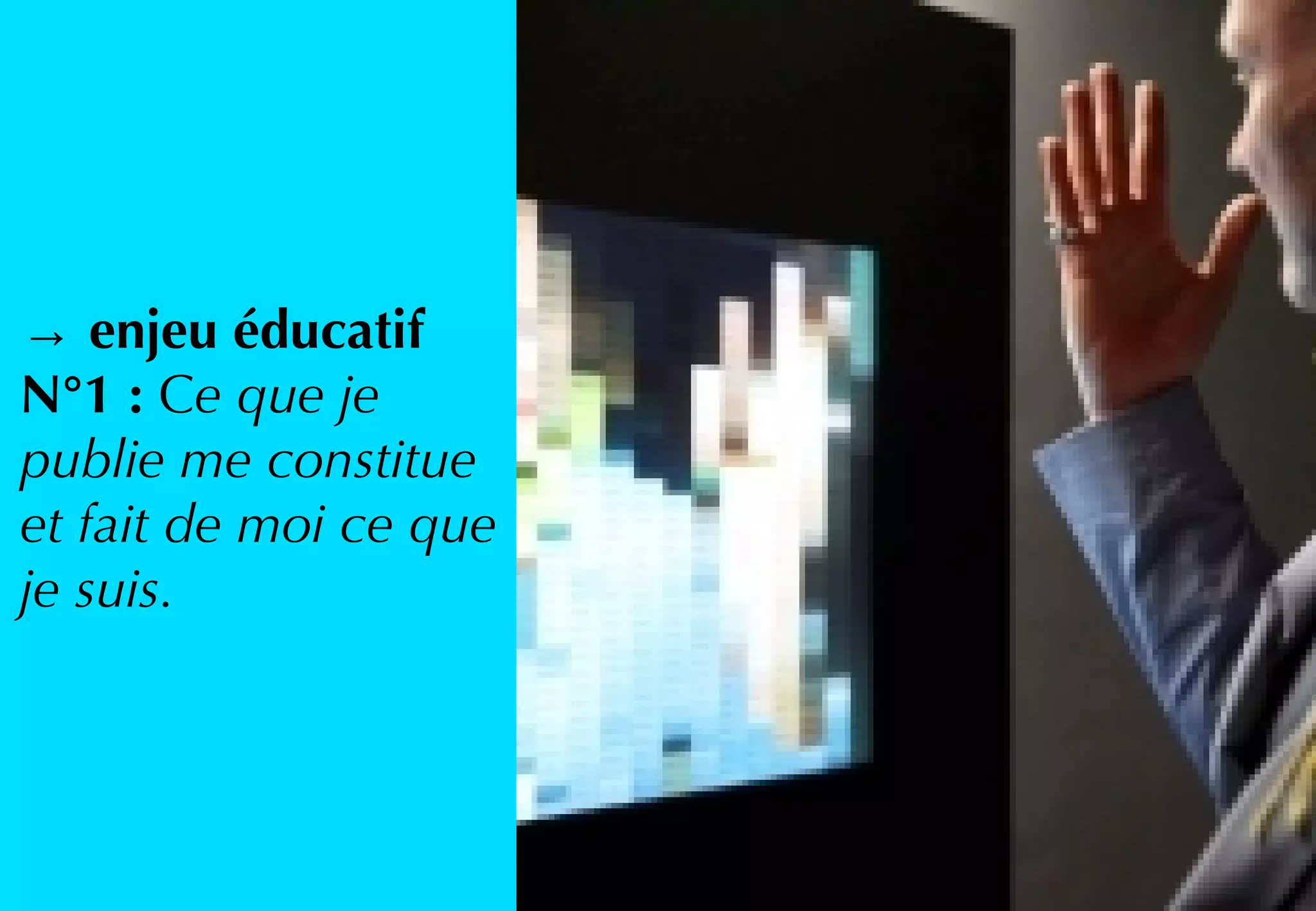 → enjeu éducatif
N°1 : Ce que je
publie me constitue
et fait de moi ce que
je suis.
 