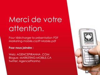 Merci de votre attention. Pour télécharger la présentation PDF Marketing-mobile.ca/IP-Mobile.pdf Pour nous joindre : Web: ...