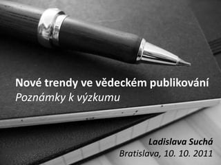 Nové trendy ve vědeckém publikování
Poznámky k výzkumu


                          Ladislava Suchá
                  Bratislava, 10. 10. 2011
 