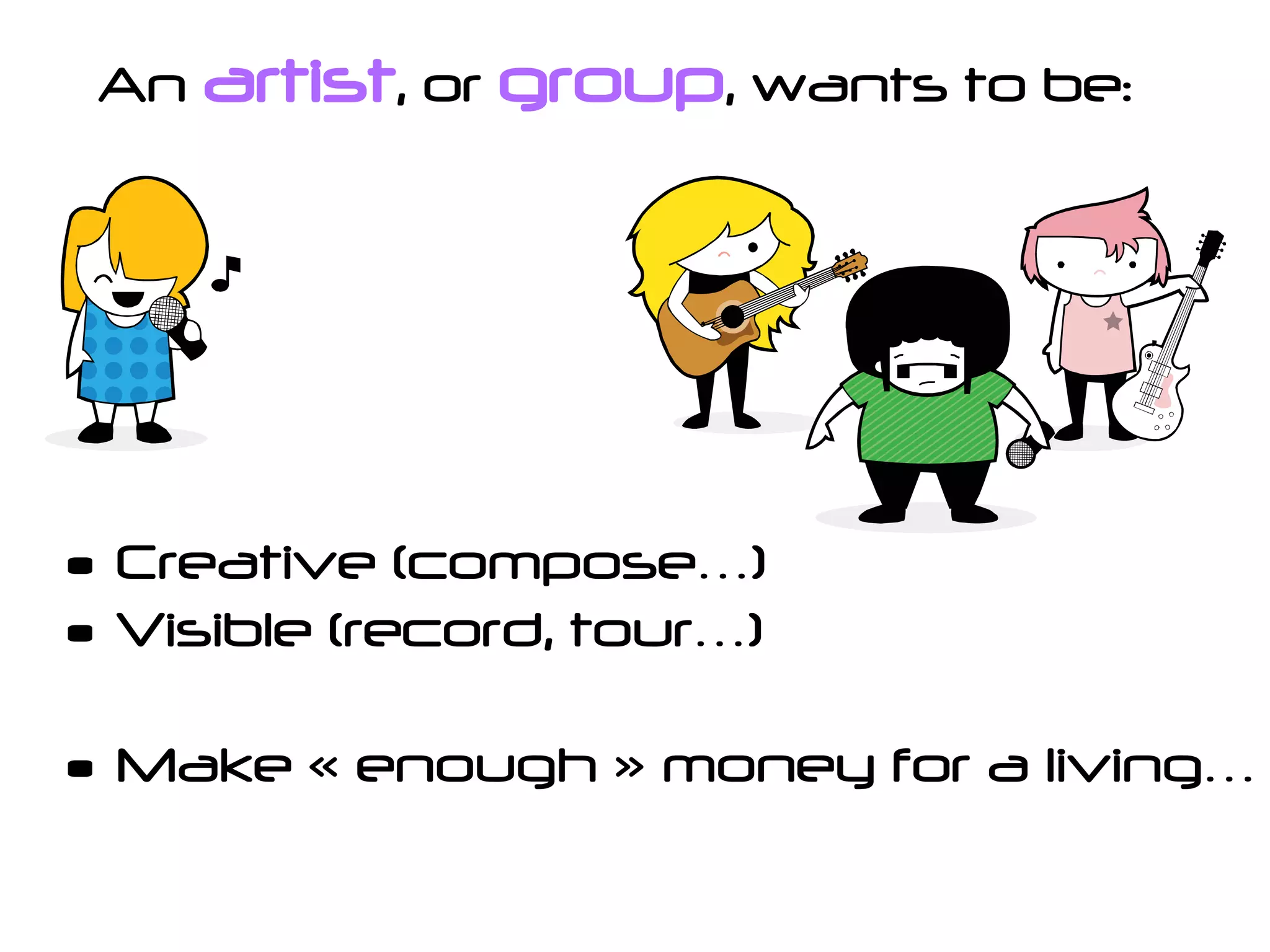 An artist, or group, wants to be:




• Creative (compose…)
• Visible (record, tour…)

• Make « enough » money for a living…
 