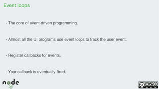 Event loops
- The core of event-driven programming.
- Almost all the UI programs use event loops to track the user event.
- Register callbacks for events.
- Your callback is eventually red.ﬁ
 