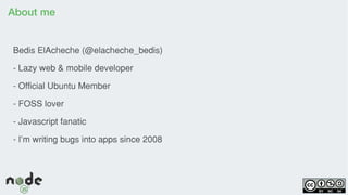 About me
Bedis ElAcheche (@elacheche_bedis)
- Lazy web & mobile developer
- Official Ubuntu Member
- FOSS lover
- Javascript fanatic
- I’m writing bugs into apps since 2008
 