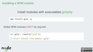 Installing a NPM module
npm install gulp -g
Install modules with executables globally
Global NPM modules CAN’T be required
var gulp = require('gulp');
// Error: Cannot find module 'gulp'
 