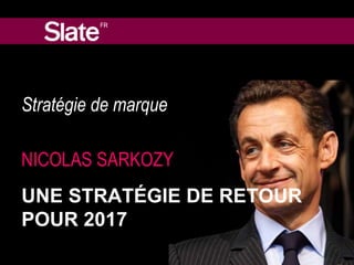 Stratégie de marque 
NICOLAS SARKOZY 
UNE STRATÉGIE DE RETOUR 
POUR 2017 
 