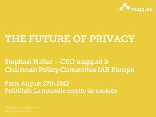 THE FUTURE OF PRIVACY

Stephan Noller – CEO nugg.ad &
Chairman Policy Committee IAB Europe

Paris, August 27th 2012
PetitClub: La nouvelle recette de cookies
 